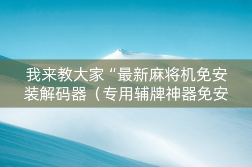 我来教大家“最新麻将机免安装解码器（专用辅牌神器免安装）