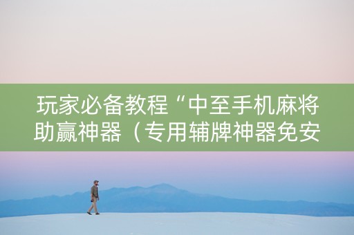 玩家必备教程“中至手机麻将助赢神器（专用辅牌神器免安装）