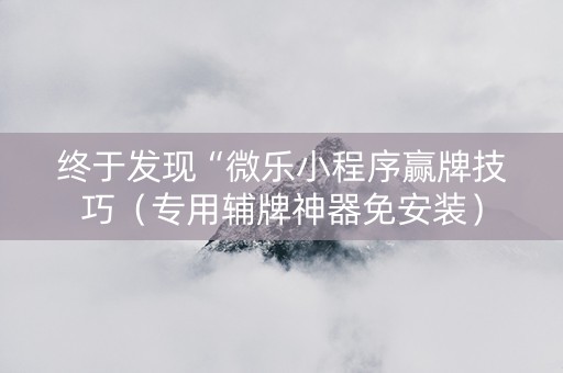 终于发现“微乐小程序赢牌技巧（专用辅牌神器免安装）