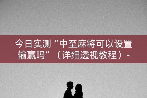 今日实测“中至麻将可以设置输赢吗”（详细透视教程）-哔哩哔哩