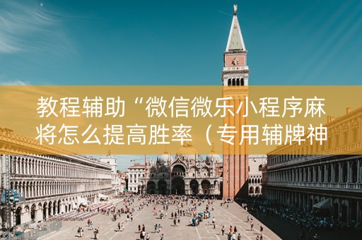 教程辅助“微信微乐小程序麻将怎么提高胜率（专用辅牌神器免安装）