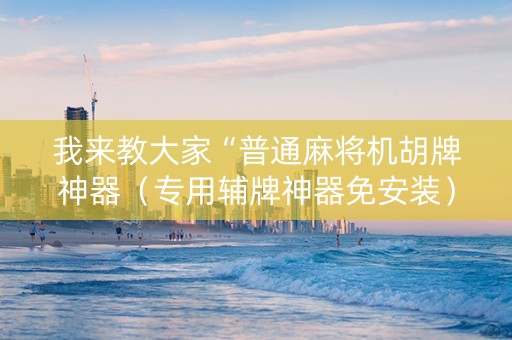 我来教大家“普通麻将机胡牌神器（专用辅牌神器免安装）