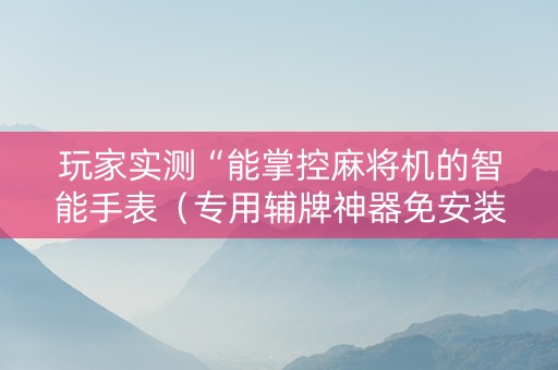 玩家实测“能掌控麻将机的智能手表（专用辅牌神器免安装）
