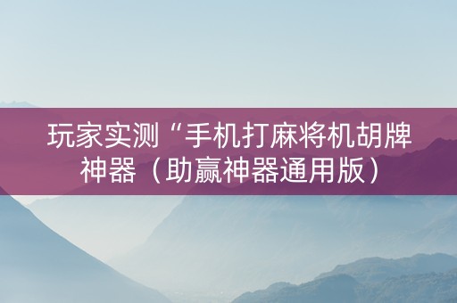 玩家实测“手机打麻将机胡牌神器（助赢神器通用版）