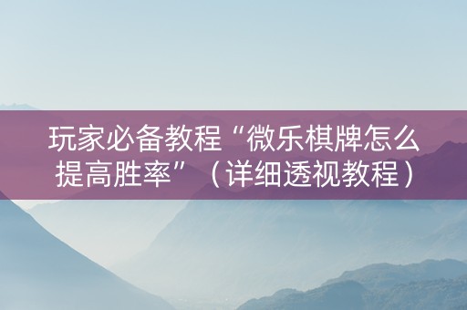 玩家必备教程“微乐棋牌怎么提高胜率”（详细透视教程）-哔哩哔哩