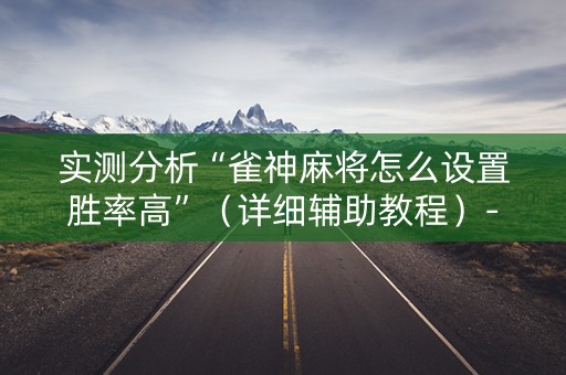 实测分析“雀神麻将怎么设置胜率高”（详细辅助教程）-哔哩哔哩