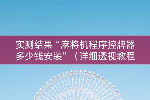 实测结果“麻将机程序控牌器多少钱安装”（详细透视教程）-哔哩哔哩