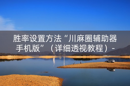 胜率设置方法“川麻圈辅助器手机版”（详细透视教程）-哔哩哔哩