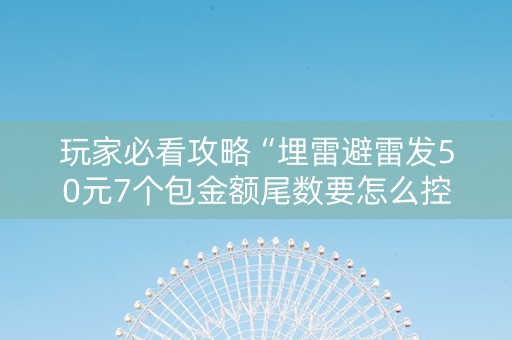 玩家必看攻略“埋雷避雷发50元7个包金额尾数要怎么控制”（详细透视教程）-哔哩哔哩