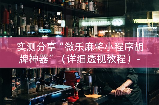 实测分享“微乐麻将小程序胡牌神器”（详细透视教程）-哔哩哔哩
