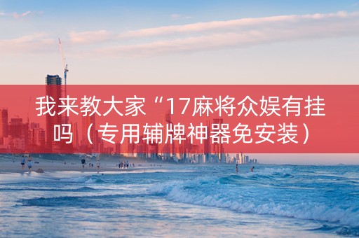 我来教大家“17麻将众娱有挂吗（专用辅牌神器免安装）