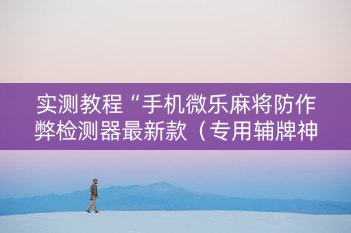 实测教程“手机微乐麻将防作弊检测器最新款（专用辅牌神器免安装）