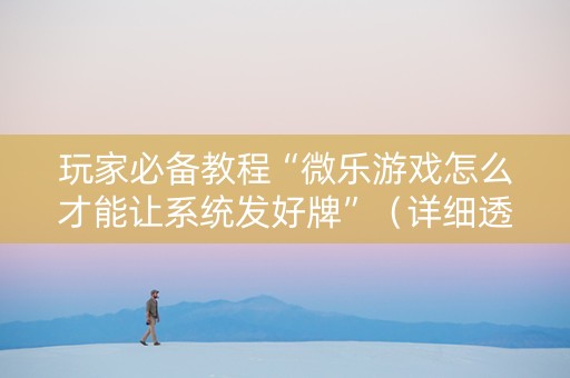 玩家必备教程“微乐游戏怎么才能让系统发好牌”（详细透视教程）-哔哩哔哩