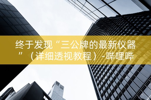 终于发现“三公牌的最新仪器”（详细透视教程）-哔哩哔哩