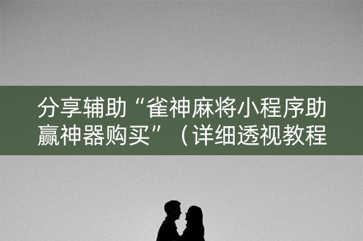 分享辅助“雀神麻将小程序助赢神器购买”（详细透视教程）-哔哩哔哩