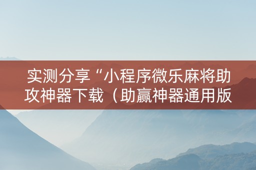 实测分享“小程序微乐麻将助攻神器下载（助赢神器通用版）