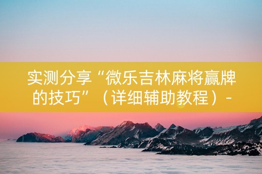 实测分享“微乐吉林麻将赢牌的技巧”（详细辅助教程）-哔哩哔哩