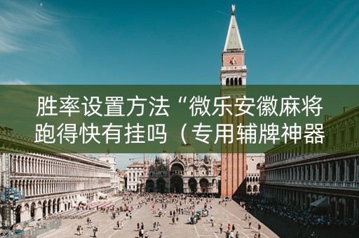 胜率设置方法“微乐安徽麻将跑得快有挂吗（专用辅牌神器免安装）