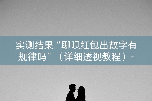 实测结果“聊呗红包出数字有规律吗”（详细透视教程）-哔哩哔哩