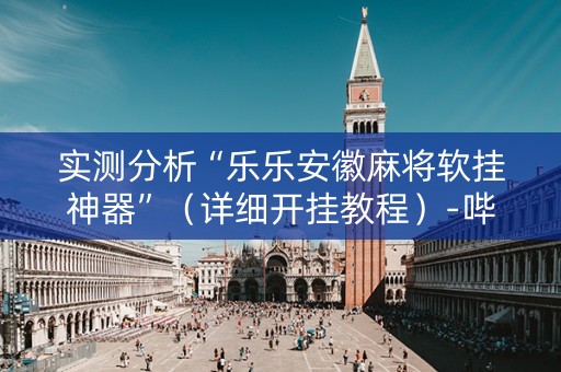 实测分析“乐乐安徽麻将软挂神器”（详细开挂教程）-哔哩哔哩