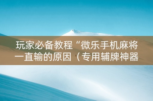 玩家必备教程“微乐手机麻将一直输的原因（专用辅牌神器免安装）