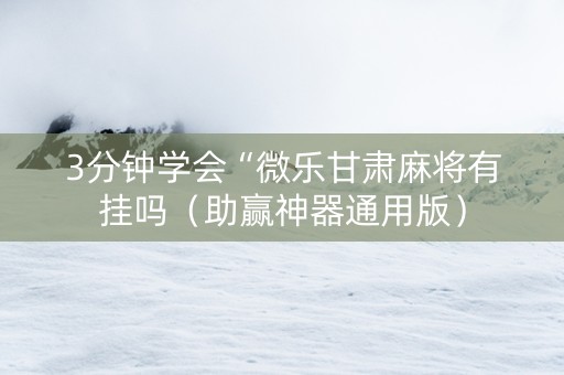 3分钟学会“微乐甘肃麻将有挂吗（助赢神器通用版）