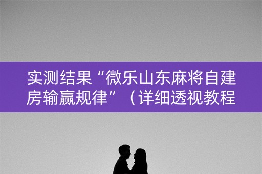 实测结果“微乐山东麻将自建房输赢规律”（详细透视教程）-哔哩哔哩