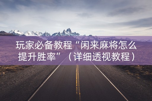 玩家必备教程“闲来麻将怎么提升胜率”（详细透视教程）-哔哩哔哩