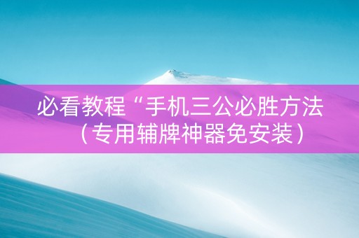 必看教程“手机三公必胜方法（专用辅牌神器免安装）