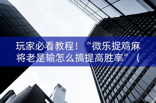玩家必看教程！“微乐捉鸡麻将老是输怎么搞提高胜率”（详细开挂教程）-哔哩哔哩