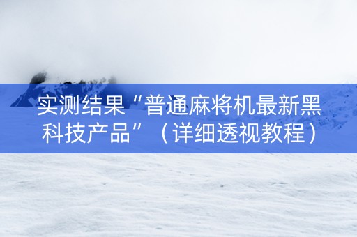 实测结果“普通麻将机最新黑科技产品”（详细透视教程）-哔哩哔哩