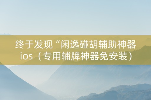 终于发现“闲逸碰胡辅助神器ios（专用辅牌神器免安装）