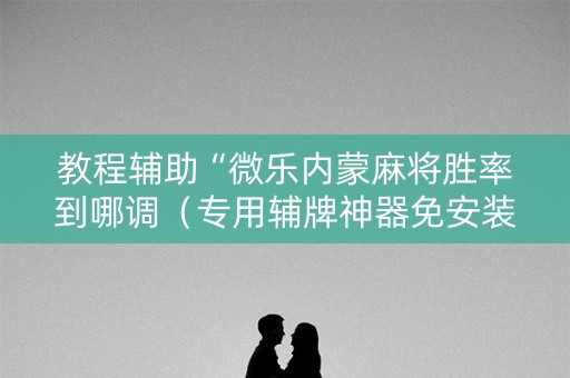 教程辅助“微乐内蒙麻将胜率到哪调（专用辅牌神器免安装）