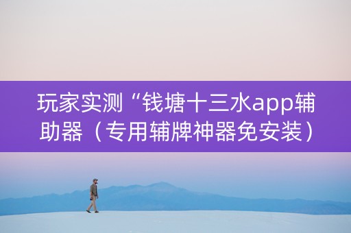 玩家实测“钱塘十三水app辅助器（专用辅牌神器免安装）