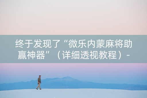 终于发现了“微乐内蒙麻将助赢神器”（详细透视教程）-哔哩哔哩
