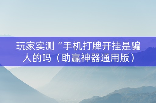 玩家实测“手机打牌开挂是骗人的吗（助赢神器通用版）