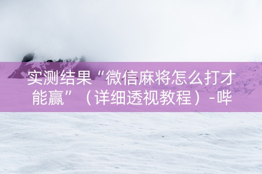 实测结果“微信麻将怎么打才能赢”（详细透视教程）-哔哩哔哩