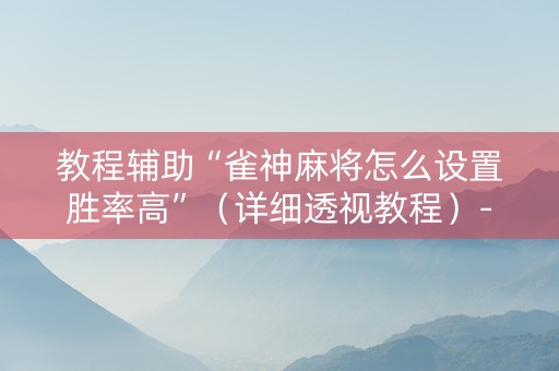 教程辅助“雀神麻将怎么设置胜率高”（详细透视教程）-哔哩哔哩