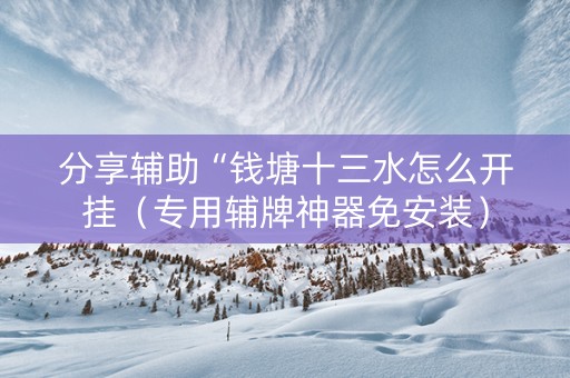 分享辅助“钱塘十三水怎么开挂（专用辅牌神器免安装）
