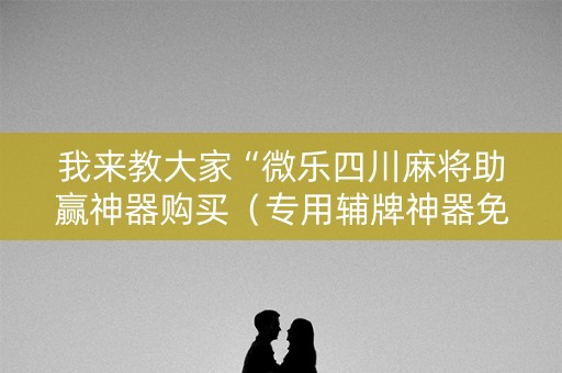 我来教大家“微乐四川麻将助赢神器购买（专用辅牌神器免安装）