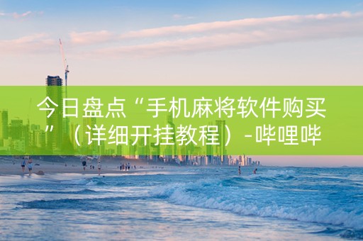 今日盘点“手机麻将软件购买”（详细开挂教程）-哔哩哔哩