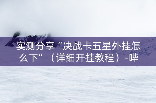 实测分享“决战卡五星外挂怎么下”（详细开挂教程）-哔哩哔哩