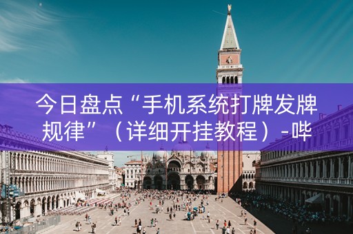 今日盘点“手机系统打牌发牌规律”（详细开挂教程）-哔哩哔哩