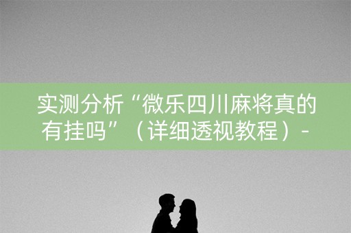 实测分析“微乐四川麻将真的有挂吗”（详细透视教程）-哔哩哔哩