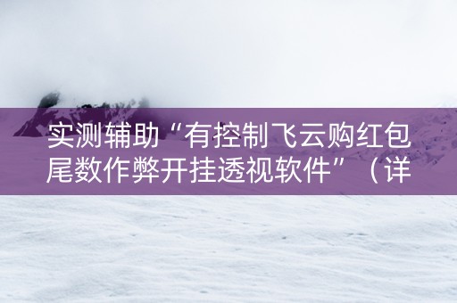 实测辅助“有控制飞云购红包尾数作弊开挂透视软件”（详细透视教程）-哔哩哔哩