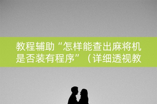 教程辅助“怎样能查出麻将机是否装有程序”（详细透视教程）-哔哩哔哩