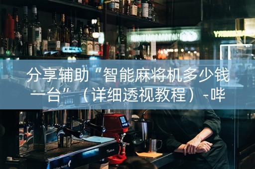 分享辅助“智能麻将机多少钱一台”（详细透视教程）-哔哩哔哩