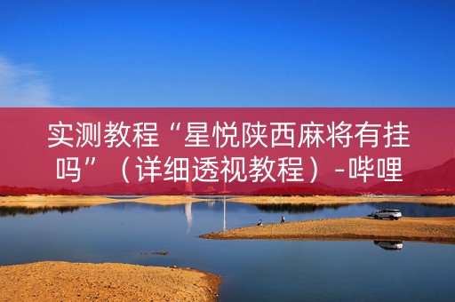 实测教程“星悦陕西麻将有挂吗”（详细透视教程）-哔哩哔哩