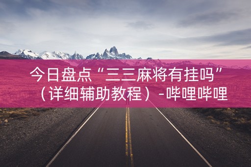 今日盘点“三三麻将有挂吗”（详细辅助教程）-哔哩哔哩