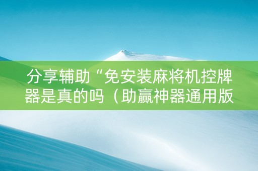 分享辅助“免安装麻将机控牌器是真的吗（助赢神器通用版）